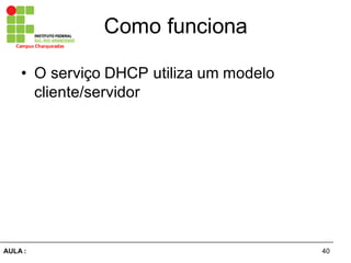 40AULA  :
Campus  Charqueadas
Como  funciona
• O  serviço  DHCP  utiliza  um  modelo  
cliente/servidor
 
