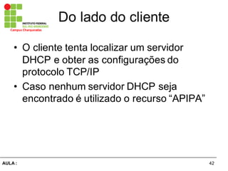 42AULA  :
Campus  Charqueadas
Do  lado  do  cliente
• O  cliente  tenta  localizar  um  servidor  
DHCP  e  obter  as  configurações  do  
protocolo  TCP/IP
• Caso  nenhum  servidor  DHCP  seja  
encontrado  é  utilizado  o  recurso  “APIPA”
 
