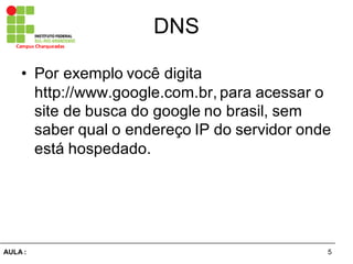 5AULA  :
Campus  Charqueadas
DNS
• Por  exemplo  você  digita  
http://www.google.com.br,  para  acessar  o  
site  de  busca  do  google no  brasil,  sem  
saber  qual  o  endereço  IP  do  servidor  onde  
está  hospedado.
 