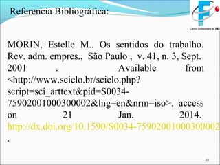 20
Referencia Bibliográfica:
MORIN, Estelle M.. Os sentidos do trabalho.
Rev. adm. empres., São Paulo , v. 41, n. 3, Sept.
2001 . Available from
<http://www.scielo.br/scielo.php?
script=sci_arttext&pid=S0034-
75902001000300002&lng=en&nrm=iso>. access
on 21 Jan. 2014.
http://dx.doi.org/10.1590/S0034-75902001000300002
.
 