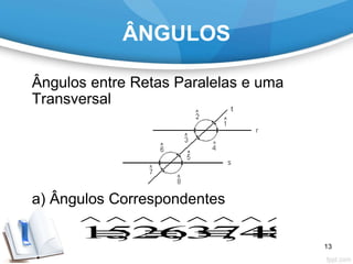ÂNGULOS
Ângulos entre Retas Paralelas e uma
Transversal
a) Ângulos Correspondentes
15;26;37;48
       
   
13
 