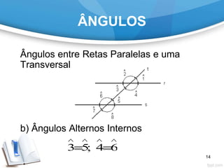 ÂNGULOS
Ângulos entre Retas Paralelas e uma
Transversal
b) Ângulos Alternos Internos
3 5; 4 6
   
 
14
 