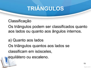 TRIÂNGULOS
Classificação
Os triângulos podem ser classificados quanto
aos lados ou quanto aos ângulos internos.
a) Quanto aos lados
Os triângulos quantos aos lados se
classificam em isósceles,
equilátero ou escaleno.
19
 