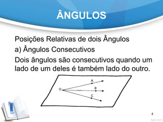 ÂNGULOS
Posições Relativas de dois Ângulos
a) Ângulos Consecutivos
Dois ângulos são consecutivos quando um
lado de um deles é também lado do outro.
4
 