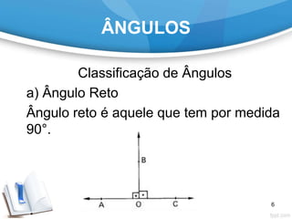 ÂNGULOS
Classificação de Ângulos
a) Ângulo Reto
Ângulo reto é aquele que tem por medida
90°.
6
 