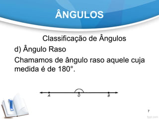 ÂNGULOS
Classificação de Ângulos
d) Ângulo Raso
Chamamos de ângulo raso aquele cuja
medida é de 180°.
7
 
