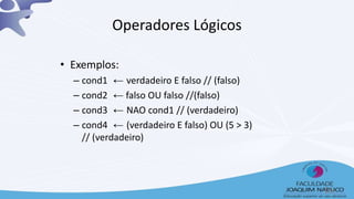• Exemplos:
– cond1 ← verdadeiro E falso // (falso)
– cond2 ← falso OU falso //(falso)
– cond3 ← NAO cond1 // (verdadeiro)
– cond4 ← (verdadeiro E falso) OU (5 > 3)
// (verdadeiro)
Operadores Lógicos
16
 