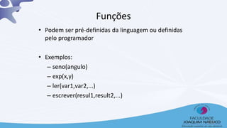 • Podem ser pré-definidas da linguagem ou definidas
pelo programador
• Exemplos:
– seno(angulo)
– exp(x,y)
– ler(var1,var2,...)
– escrever(resul1,result2,...)
Funções
19
 