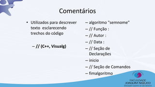 • Utilizados para descrever
texto esclarecendo
trechos do código
– // (C++, Visualg)
– algoritmo "semnome"
– // Função :
– // Autor :
– // Data :
– // Seção de
Declarações
– inicio
– // Seção de Comandos
– fimalgoritmo
Comentários
21
 