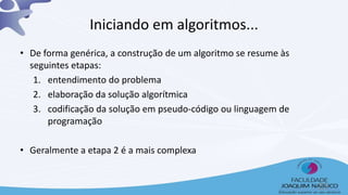 Iniciando em algoritmos...
• De forma genérica, a construção de um algoritmo se resume às
seguintes etapas:
1. entendimento do problema
2. elaboração da solução algorítmica
3. codificação da solução em pseudo-código ou linguagem de
programação
• Geralmente a etapa 2 é a mais complexa
25
 