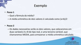 Exemplo
• Passo 1
– Qual a fórmula da média?
– A média aritmética de dois valores é calculada como (a+b)/2
• Passo 2
– Os dados necessários serão os dois valores, que colocaremos em
duas variáveis A e B do tipo real, e uma terceira variável, que
chamaremos MEDIA, para armazenar a média aritmética calculada.
28
 