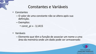 • Constantes
– O valor de uma constante não se altera após sua
definição.
– Exemplos:
• const_pi  3,1415
• Variáveis
– Elemento que têm a função de associar um nome a uma
área da memória onde um dado pode ser armazenado
Constantes e Variáveis
4
 