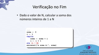 ...
soma ← 0
i ← 1
repita
soma ← soma + i
i ← i + 1
ate (i > N)
escreval(“a soma é:”, soma)
Verificação no Fim
• Dado o valor de N, calcular a soma dos
números inteiros de 1 a N
46
 