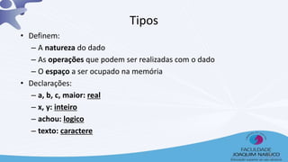 • Definem:
– A natureza do dado
– As operações que podem ser realizadas com o dado
– O espaço a ser ocupado na memória
• Declarações:
– a, b, c, maior: real
– x, y: inteiro
– achou: logico
– texto: caractere
Tipos
5
 