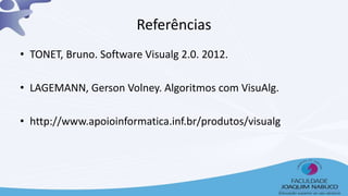 Referências
• TONET, Bruno. Software Visualg 2.0. 2012.
• LAGEMANN, Gerson Volney. Algoritmos com VisuAlg.
• http://www.apoioinformatica.inf.br/produtos/visualg
 