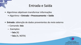 Entrada e Saída
• Algoritmos objetivam transformar informações
• Algoritmo = Entrada + Processamento + Saída
• Entrada: obtenção de dados provenientes do meio externo
– Comando: leia
– Exemplos:
• leia (X)
• leia (A, NOTA)
7
 