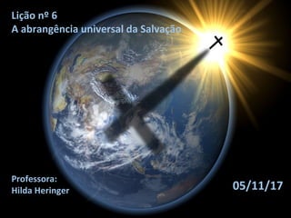 Professora:
Hilda Heringer
Lição nº 6
A abrangência universal da Salvação
05/11/17
 