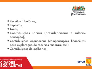 •Receitas tributárias,
•Impostos,
•Taxas,
•Contribuições sociais (previdenciárias e salário-
educação),
•Contribuições econômicas (compensações ﬁnanceiras
para exploração de recursos minerais, etc.),
•Contribuições de melhorias,
 