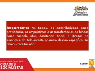 Importante: As taxas, as contribuições para
previdência, os empréstimos e as transferências de fundos
como Fundeb, SUS, Assistência Social e Direitos da
Criança e do Adolescente possuem destino especíﬁco. As
demais receitas não.
 