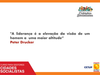 "A liderança é a elevação da visão de um
homem a  uma maior altitude”
Peter Drucker
 