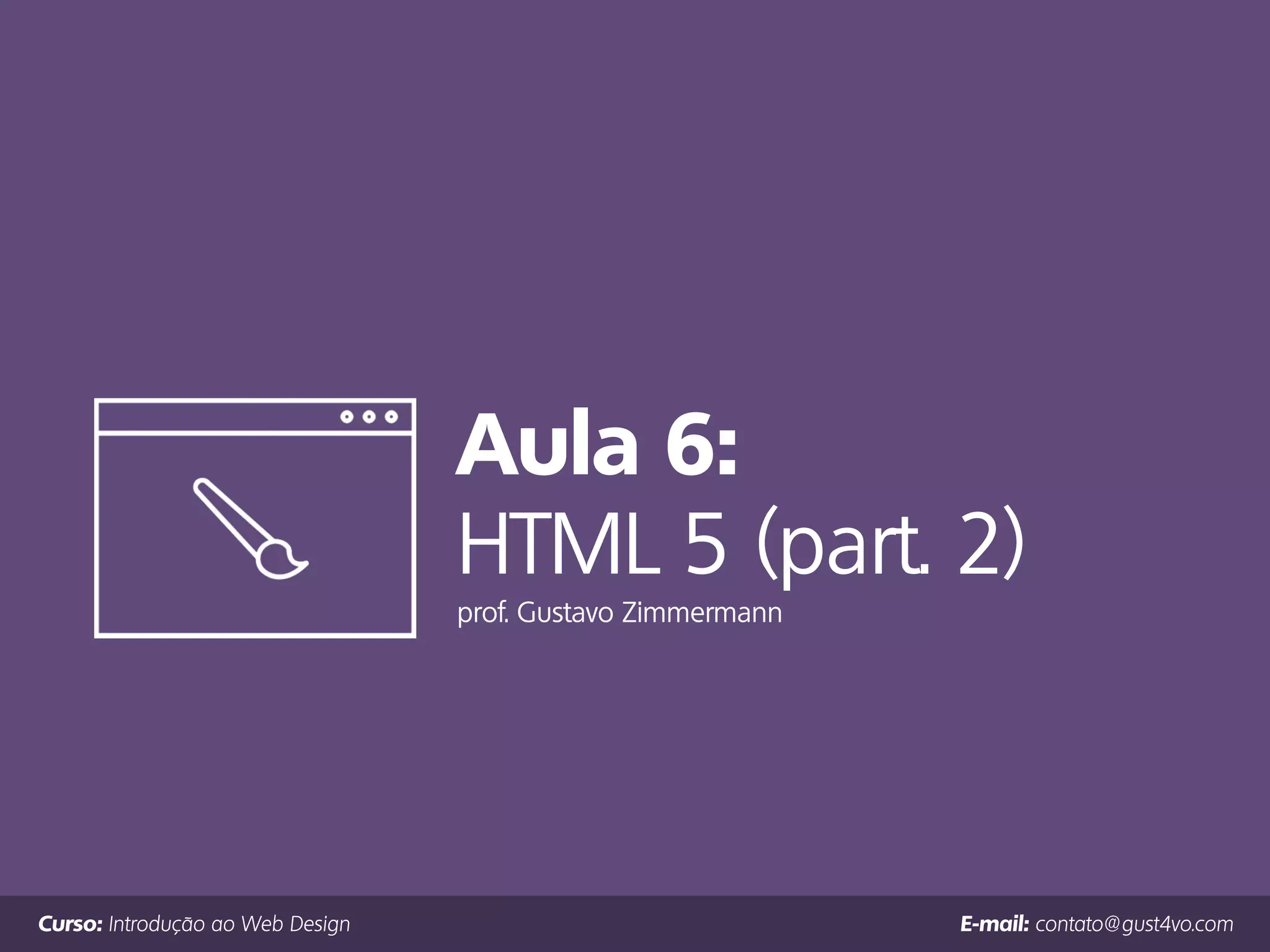 Aula 6:
HTML 5 (part. 2)
prof. Gustavo Zimmermann
Curso: Introdução ao Web Design E-mail: contato@gust4vo.com
 