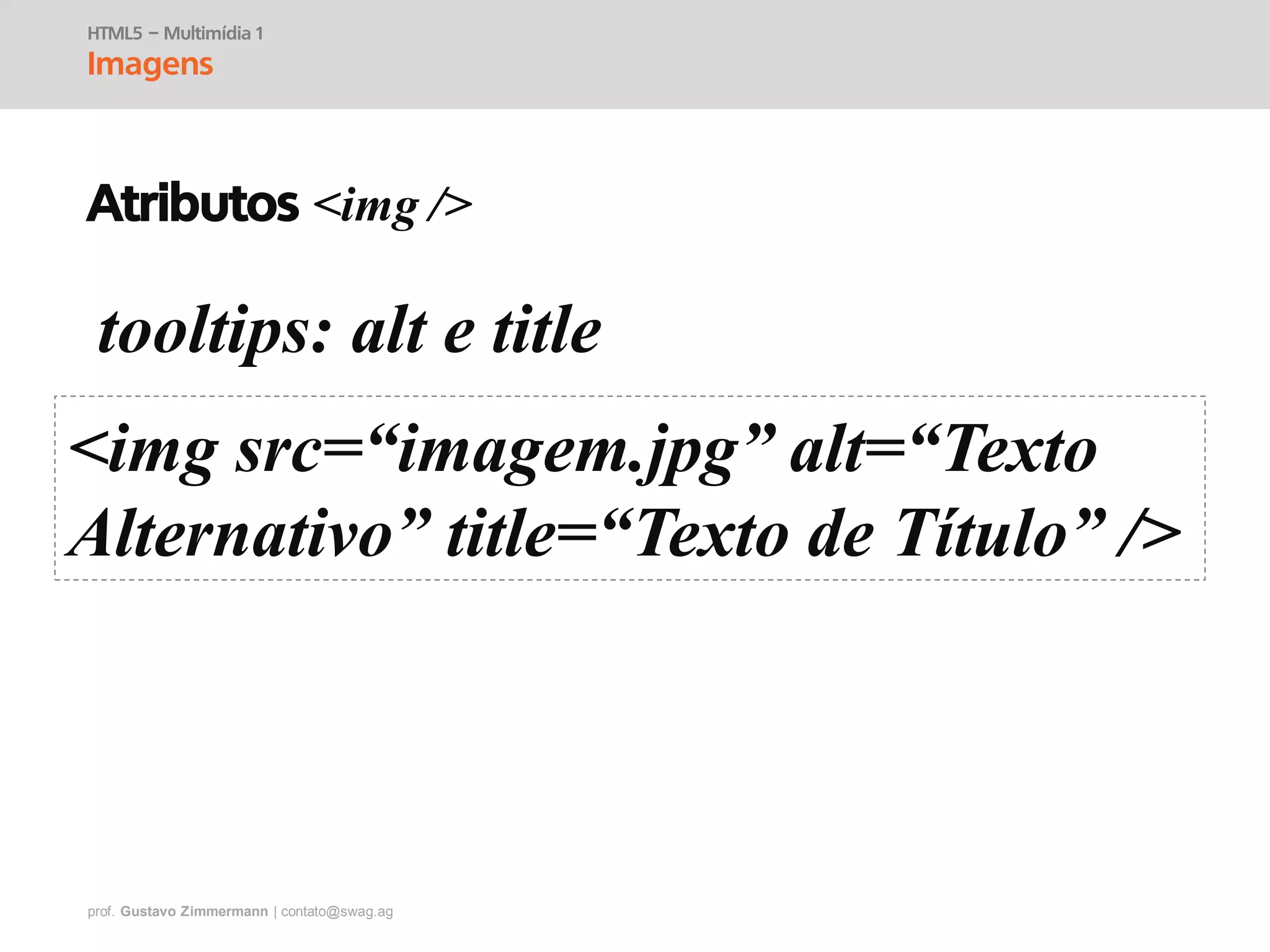 prof. Gustavo Zimmermann | contato@swag.ag
tooltips: alt e title
<img src=“imagem.jpg” alt=“Texto
Alternativo” title=“Texto de Título” />
HTML5 – Multimídia 1
Imagens
Atributos <img />
 