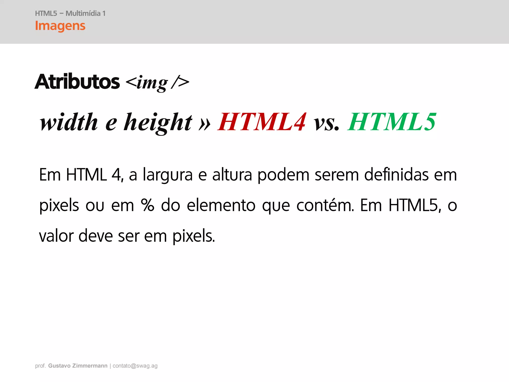 prof. Gustavo Zimmermann | contato@swag.ag
width e height » HTML4 vs. HTML5
HTML5 – Multimídia 1
Imagens
Atributos <img />
 