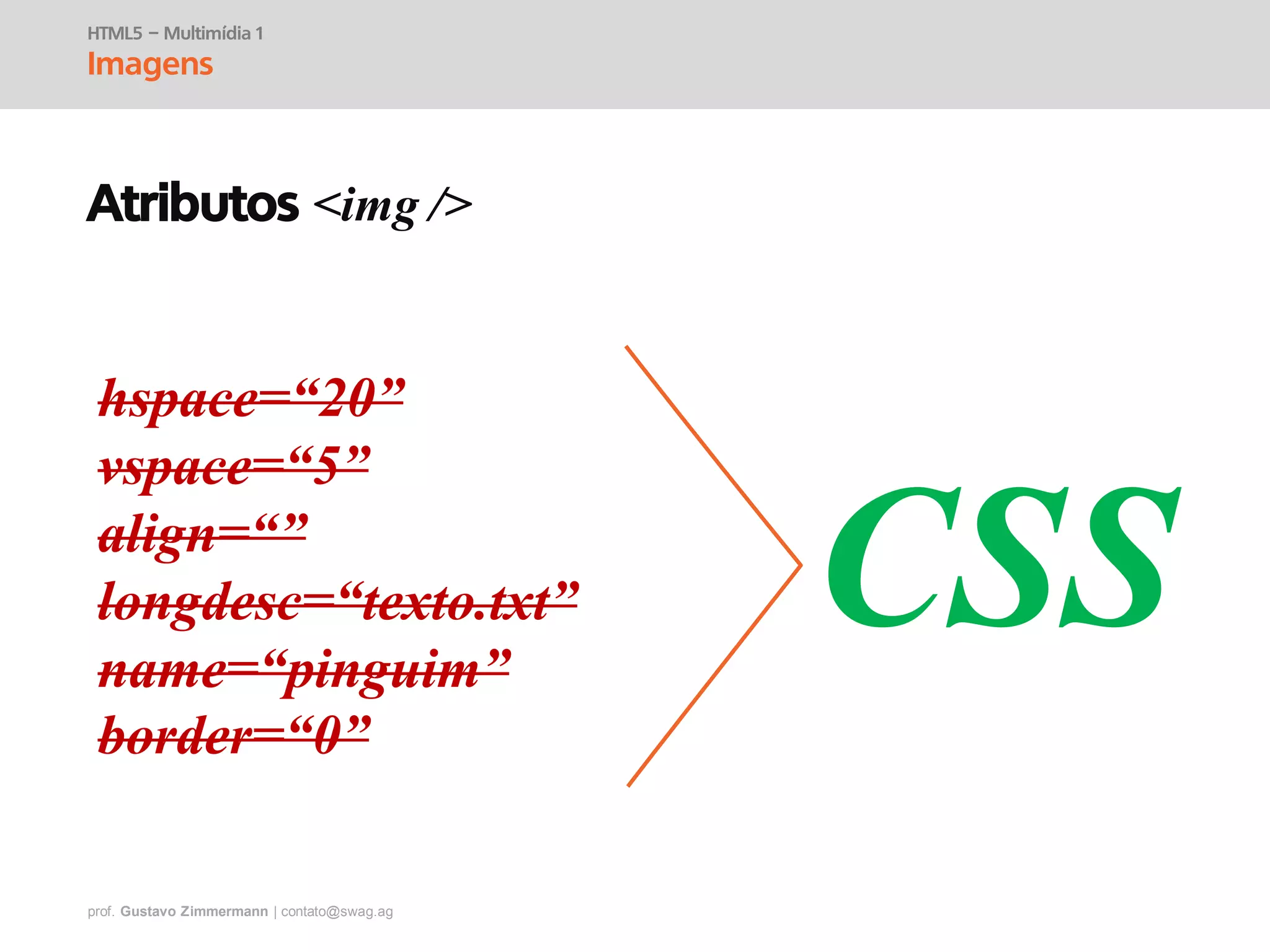prof. Gustavo Zimmermann | contato@swag.ag
hspace=“20”
vspace=“5”
align=“”
longdesc=“texto.txt”
name=“pinguim”
border=“0”
HTML5 – Multimídia 1
Imagens
Atributos <img />
CSS
 