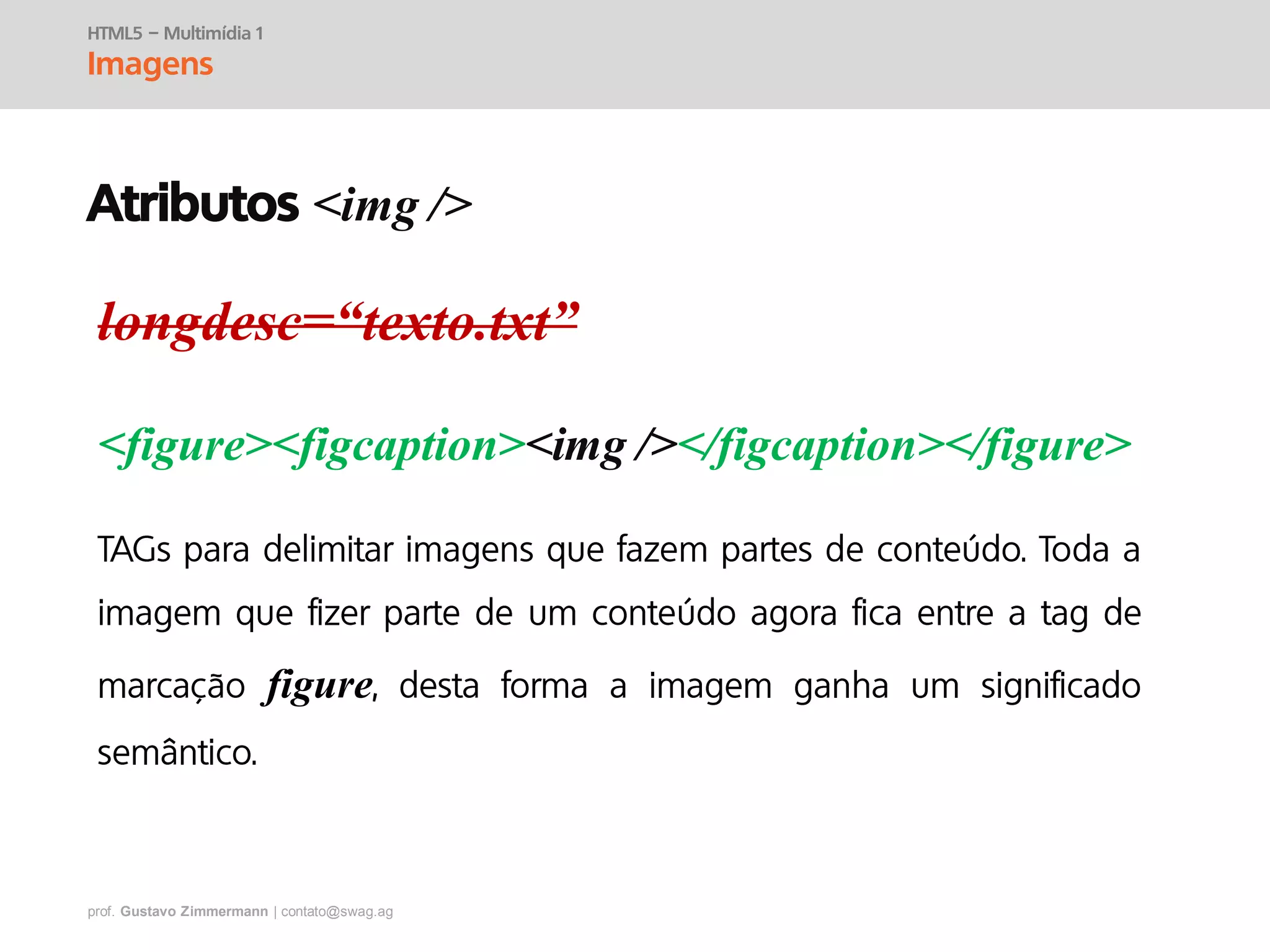 prof. Gustavo Zimmermann | contato@swag.ag
longdesc=“texto.txt”
<figure><figcaption><img /></figcaption></figure>
HTML5 – Multimídia 1
Imagens
figure
Atributos <img />
 