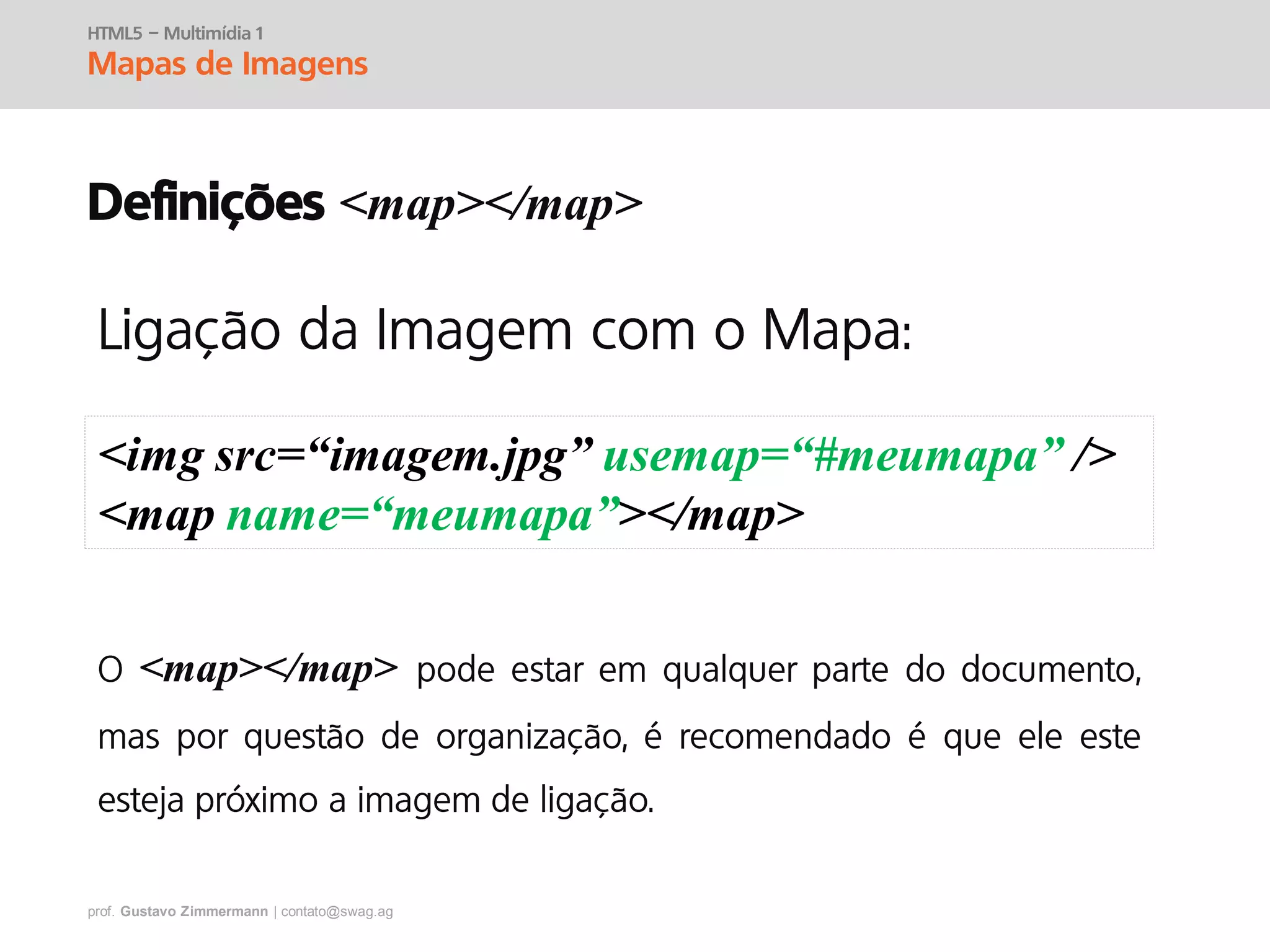 prof. Gustavo Zimmermann | contato@swag.ag
HTML5 – Multimídia 1
Mapas de Imagens
Definições <map></map>
<img src=“imagem.jpg” usemap=“#meumapa” />
<map name=“meumapa”></map>
<map></map>
 