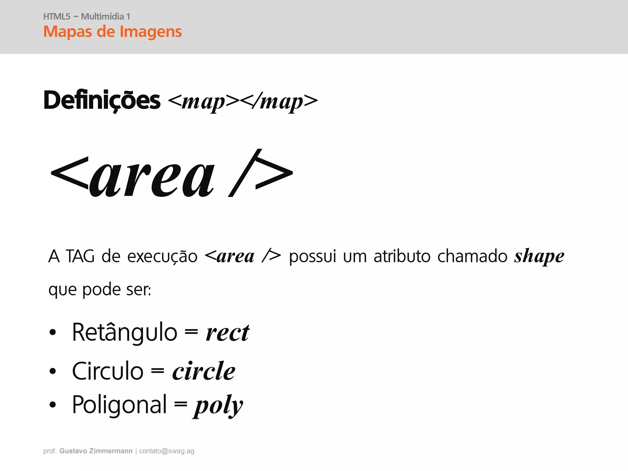 prof. Gustavo Zimmermann | contato@swag.ag
HTML5 – Multimídia 1
Mapas de Imagens
Definições <map></map>
<area />
<area /> shape
• rect
• circle
• poly
 