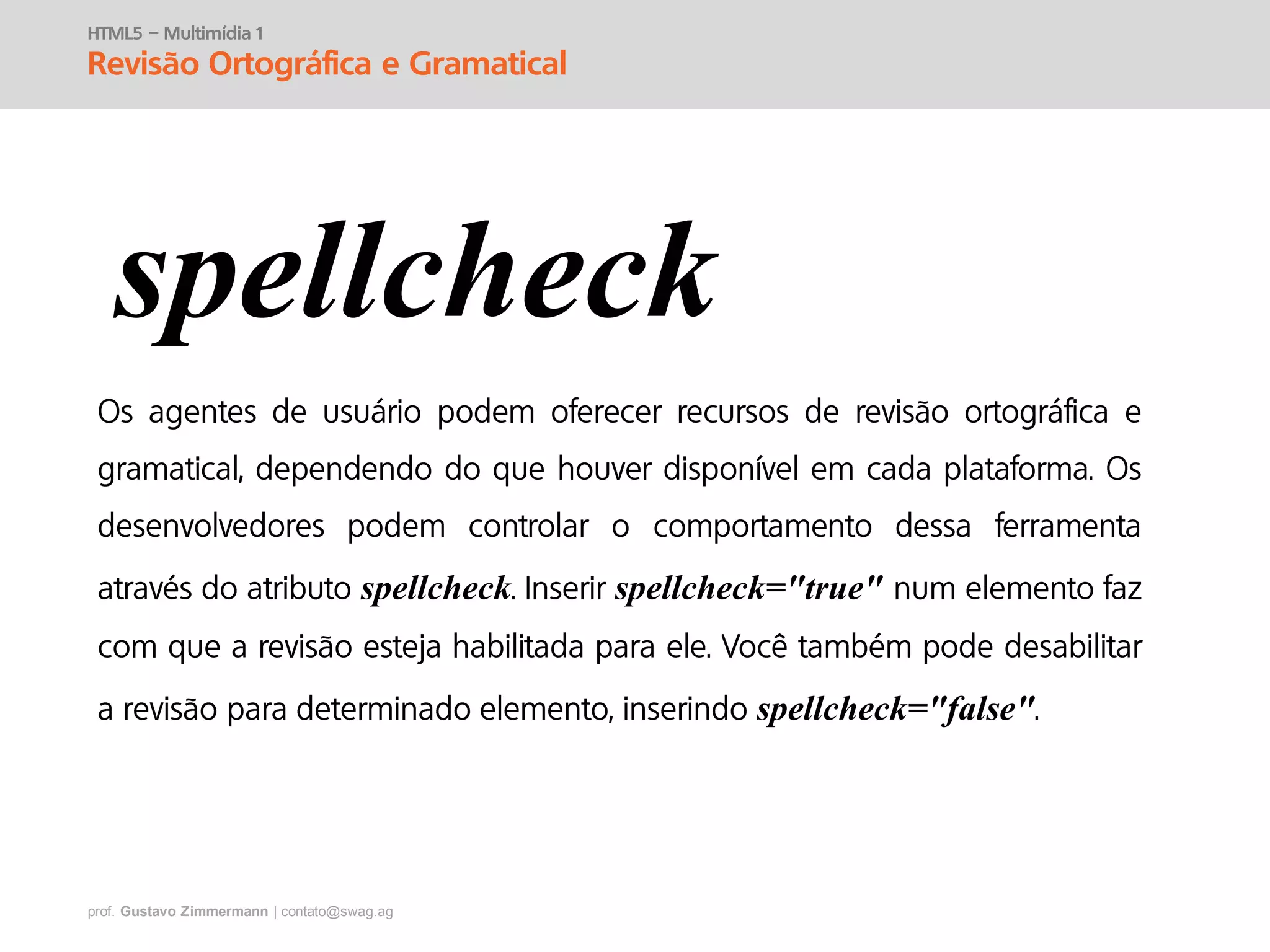 prof. Gustavo Zimmermann | contato@swag.ag
HTML5 – Multimídia 1
Revisão Ortográfica e Gramatical
spellcheck
spellcheck spellcheck="true"
spellcheck="false"
 