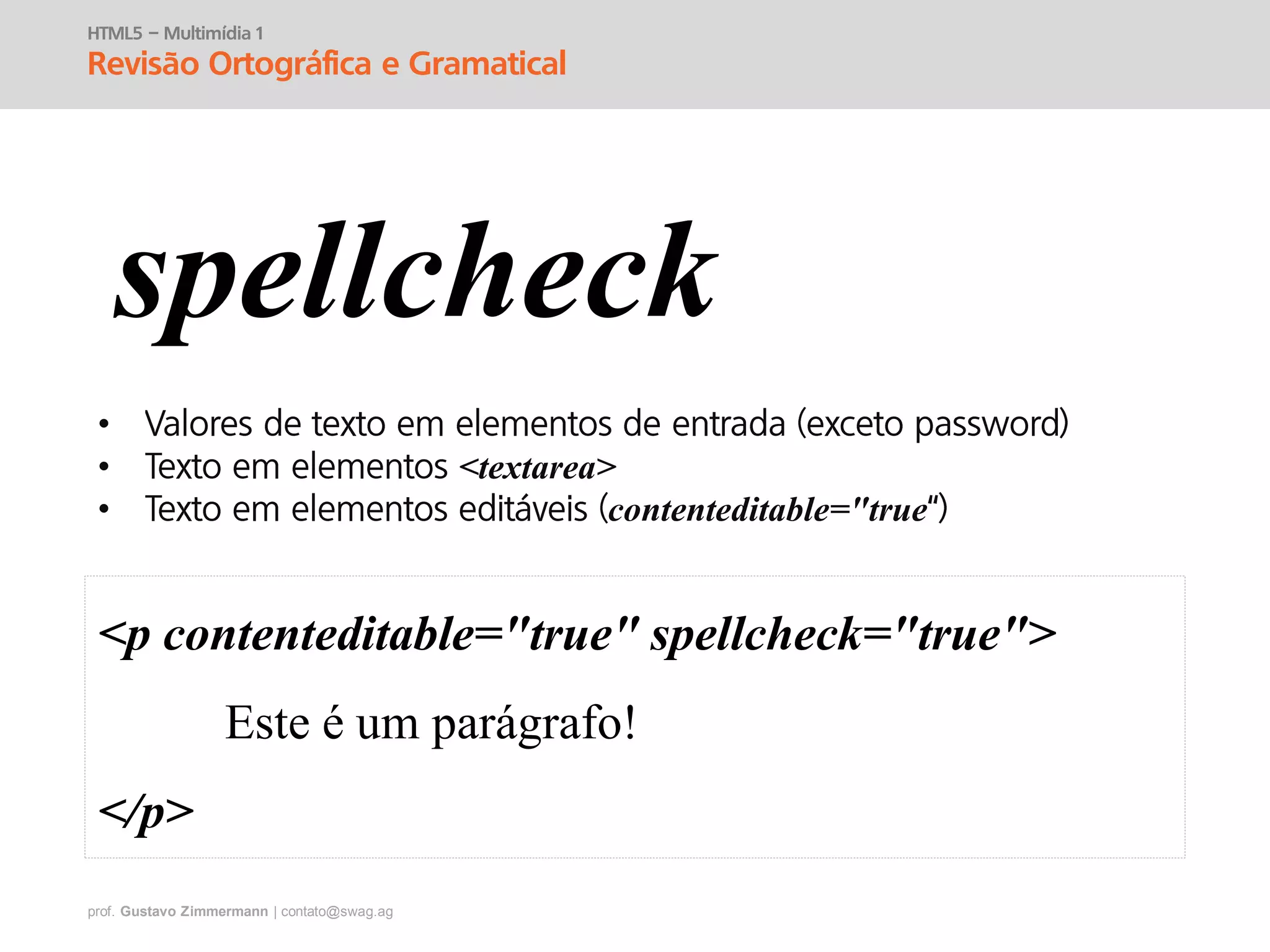 prof. Gustavo Zimmermann | contato@swag.ag
HTML5 – Multimídia 1
Revisão Ortográfica e Gramatical
•
• <textarea>
• contenteditable="true
spellcheck
<p contenteditable="true" spellcheck="true">
Este é um parágrafo!
</p>
 