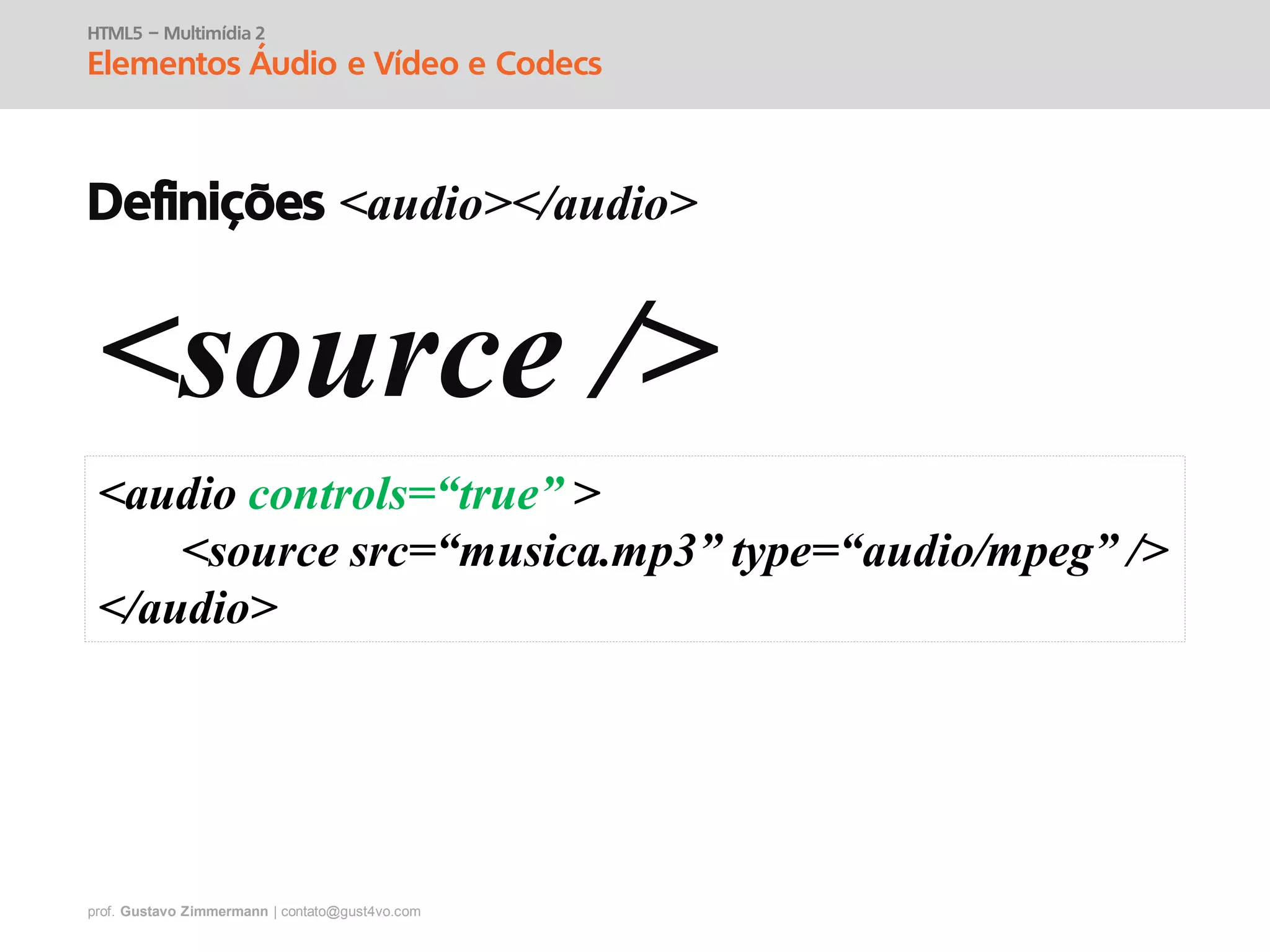 prof. Gustavo Zimmermann | contato@gust4vo.com
HTML5 – Multimídia 2
Elementos Áudio e Vídeo e Codecs
Definições <audio></audio>
<source />
<audio controls=“true” >
<source src=“musica.mp3” type=“audio/mpeg” />
</audio>
 
