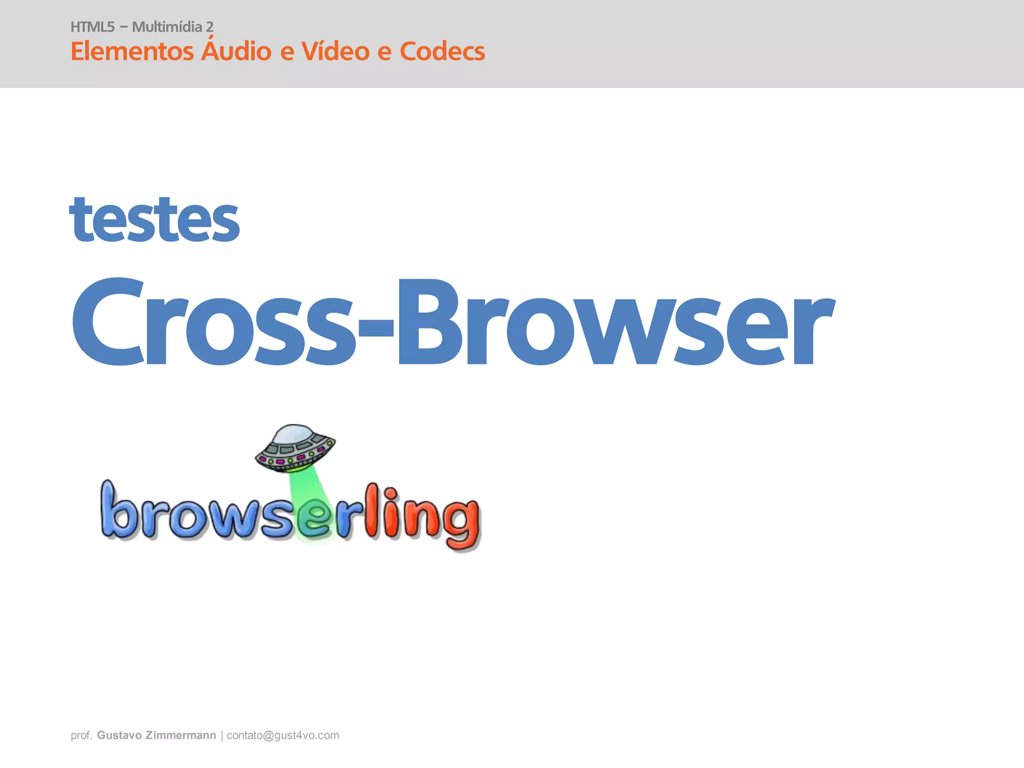 prof. Gustavo Zimmermann | contato@gust4vo.com
HTML5 – Multimídia 2
Elementos Áudio e Vídeo e Codecs
testes
Cross-Browser
 