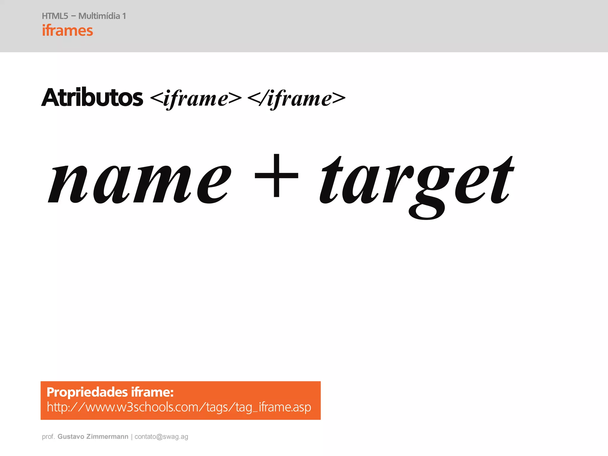 prof. Gustavo Zimmermann | contato@swag.ag
HTML5 – Multimídia 1
iframes
Atributos <iframe> </iframe>
name + target
Propriedades iframe:
http://www.w3schools.com/tags/tag_iframe.asp
 