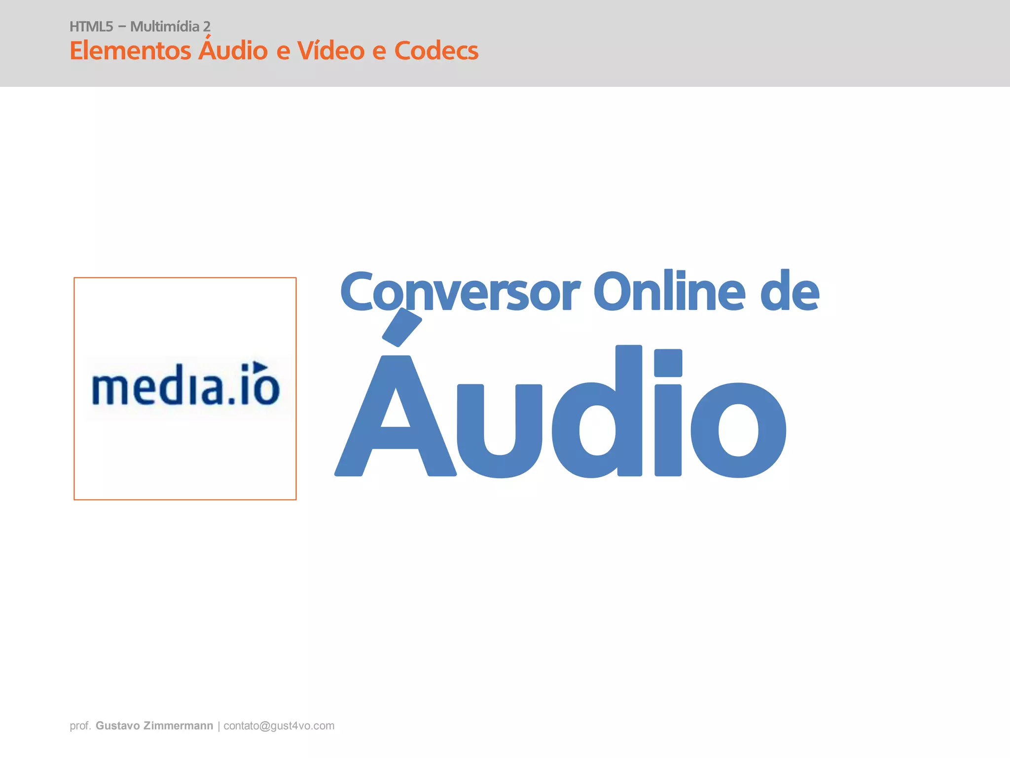 prof. Gustavo Zimmermann | contato@gust4vo.com
HTML5 – Multimídia 2
Elementos Áudio e Vídeo e Codecs
Conversor Online de
Áudio
 