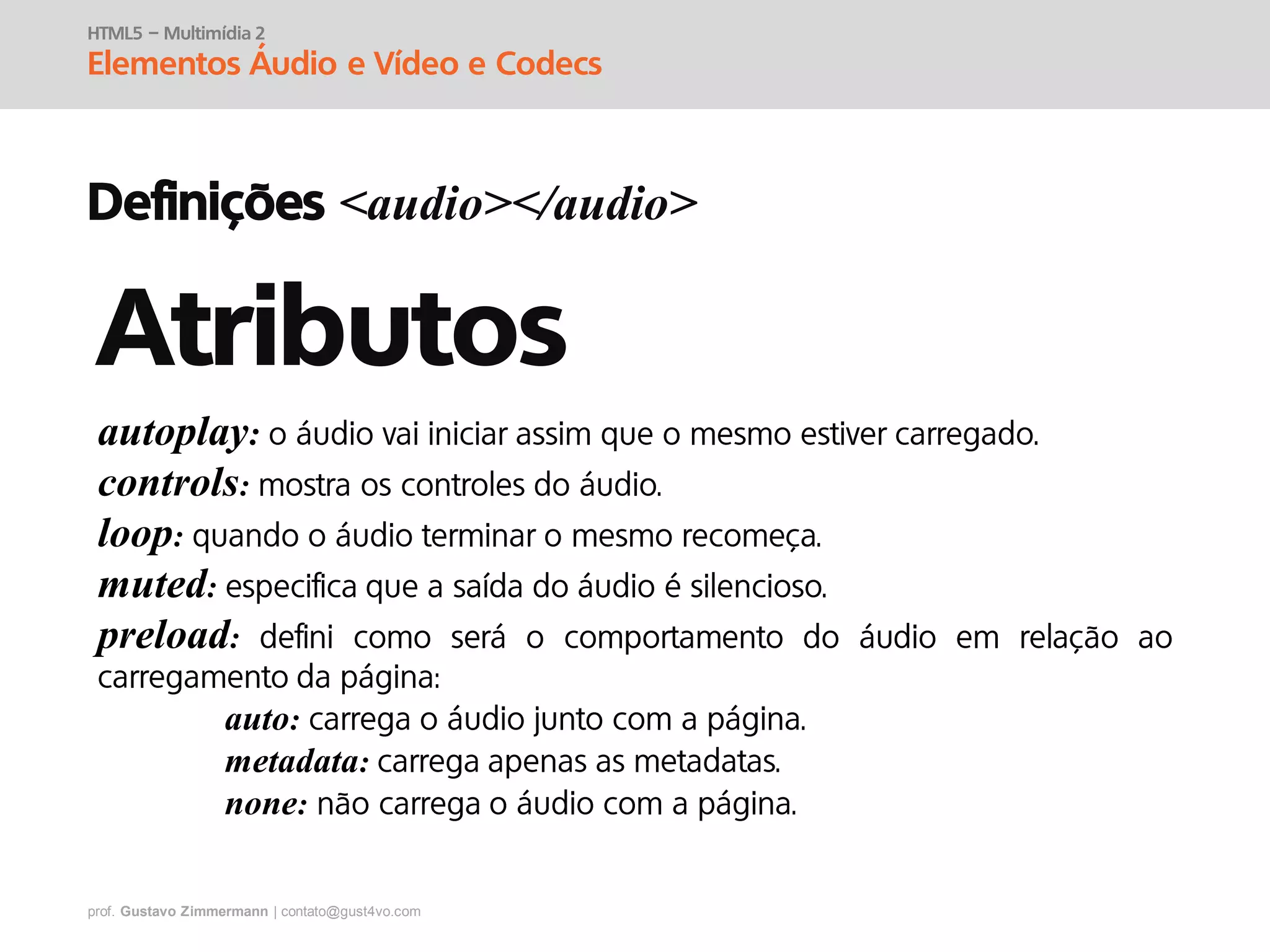 prof. Gustavo Zimmermann | contato@gust4vo.com
HTML5 – Multimídia 2
Elementos Áudio e Vídeo e Codecs
Definições <audio></audio>
Atributos
autoplay:
controls:
loop:
muted:
preload:
auto:
metadata:
none:
 