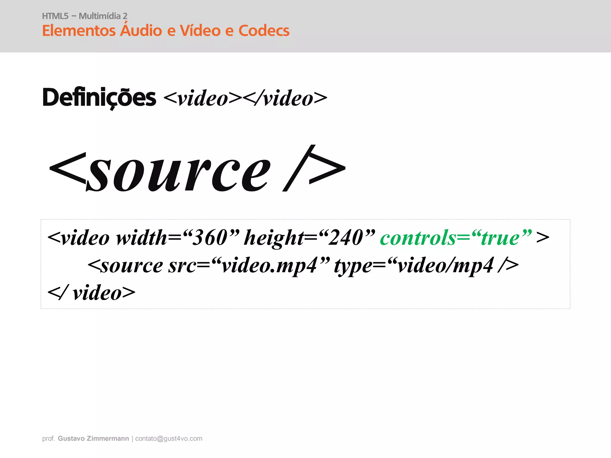 prof. Gustavo Zimmermann | contato@gust4vo.com
HTML5 – Multimídia 2
Elementos Áudio e Vídeo e Codecs
Definições <video></video>
<source />
<video width=“360” height=“240” controls=“true” >
<source src=“video.mp4” type=“video/mp4 />
</ video>
 