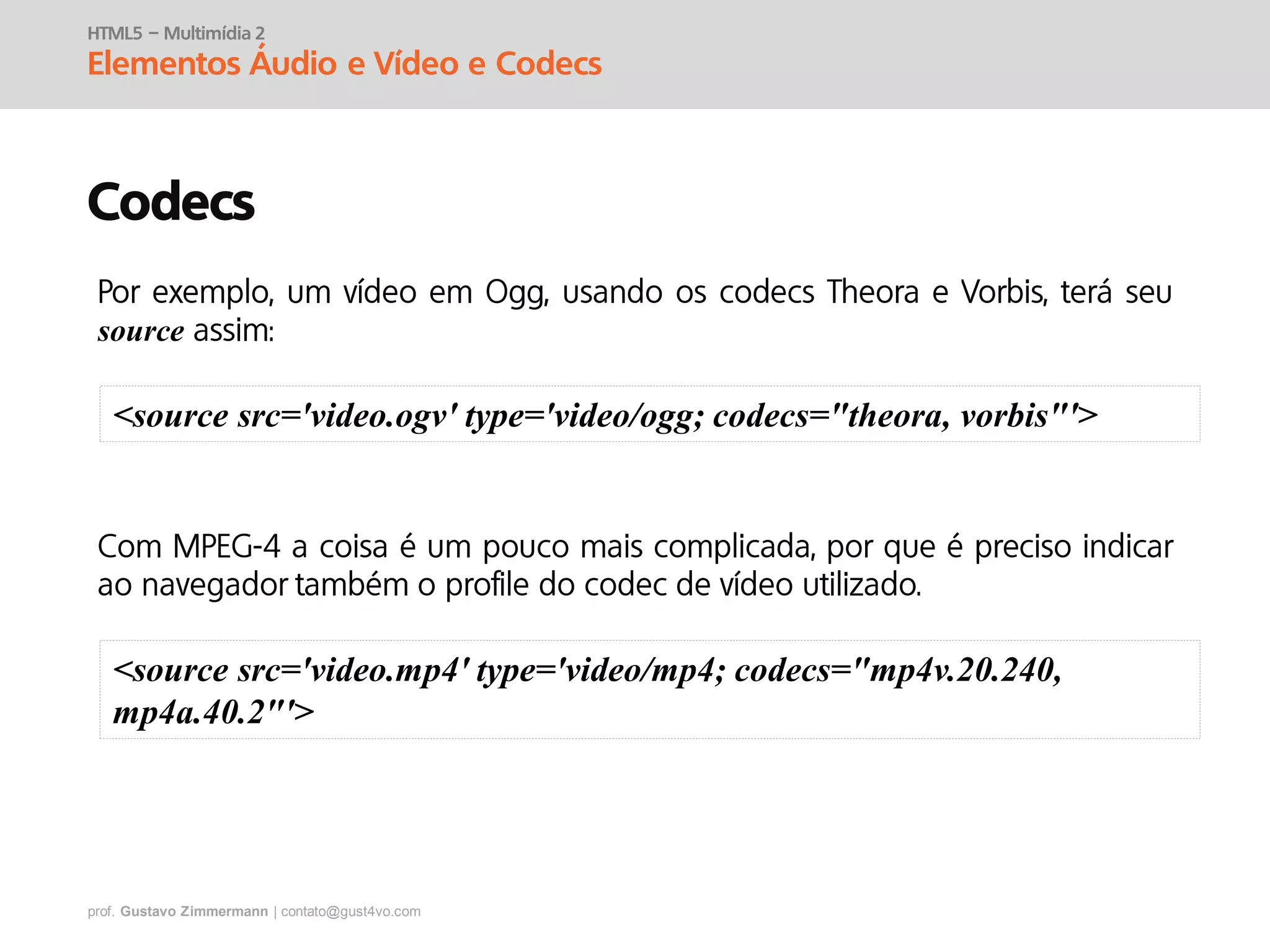 prof. Gustavo Zimmermann | contato@gust4vo.com
HTML5 – Multimídia 2
Elementos Áudio e Vídeo e Codecs
Codecs
source
<source src='video.ogv' type='video/ogg; codecs="theora, vorbis"'>
<source src='video.mp4' type='video/mp4; codecs="mp4v.20.240,
mp4a.40.2"'>
 