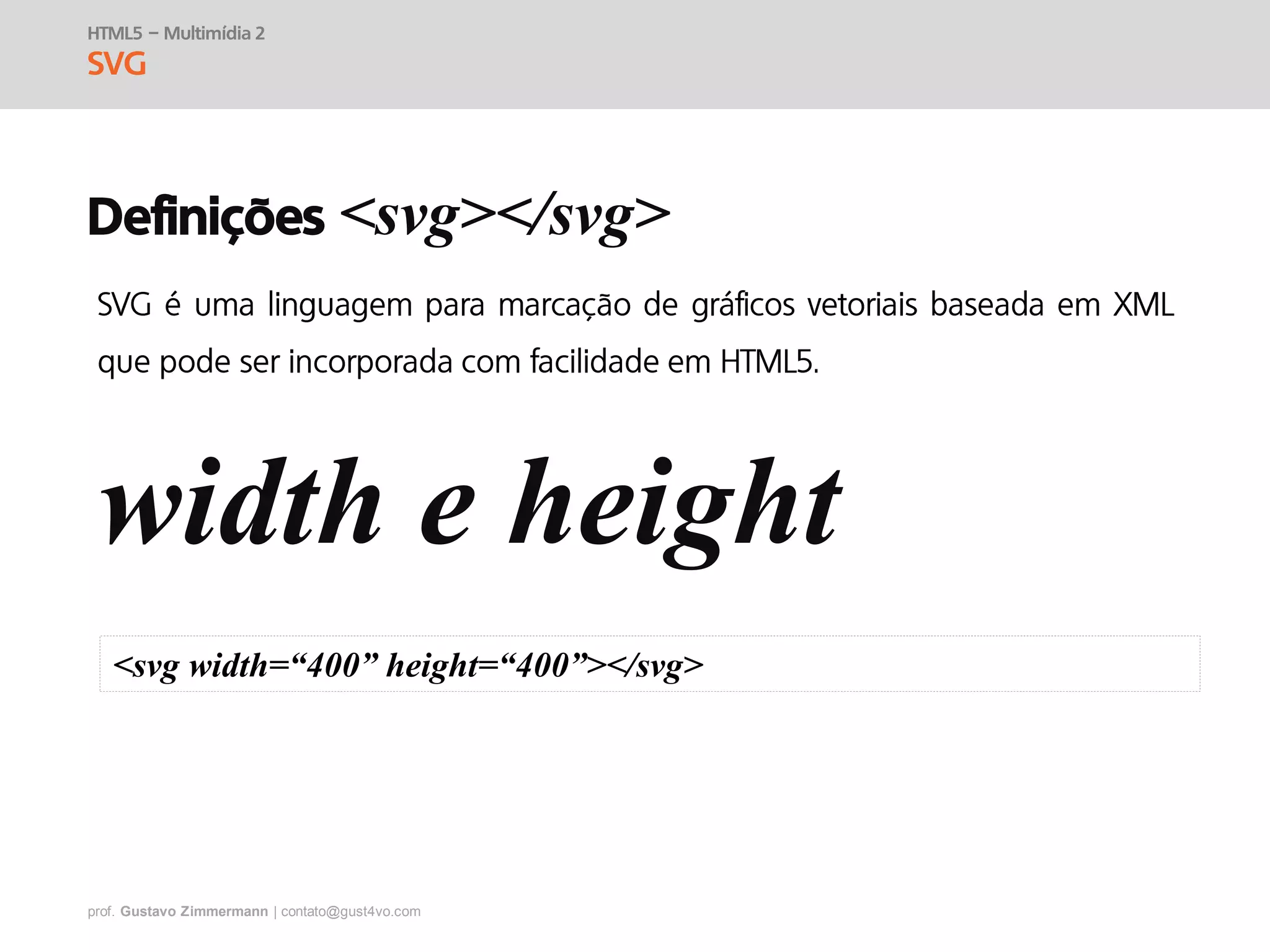 prof. Gustavo Zimmermann | contato@gust4vo.com
HTML5 – Multimídia 2
SVG
Definições <svg></svg>
width e height
<svg width=“400” height=“400”></svg>
 