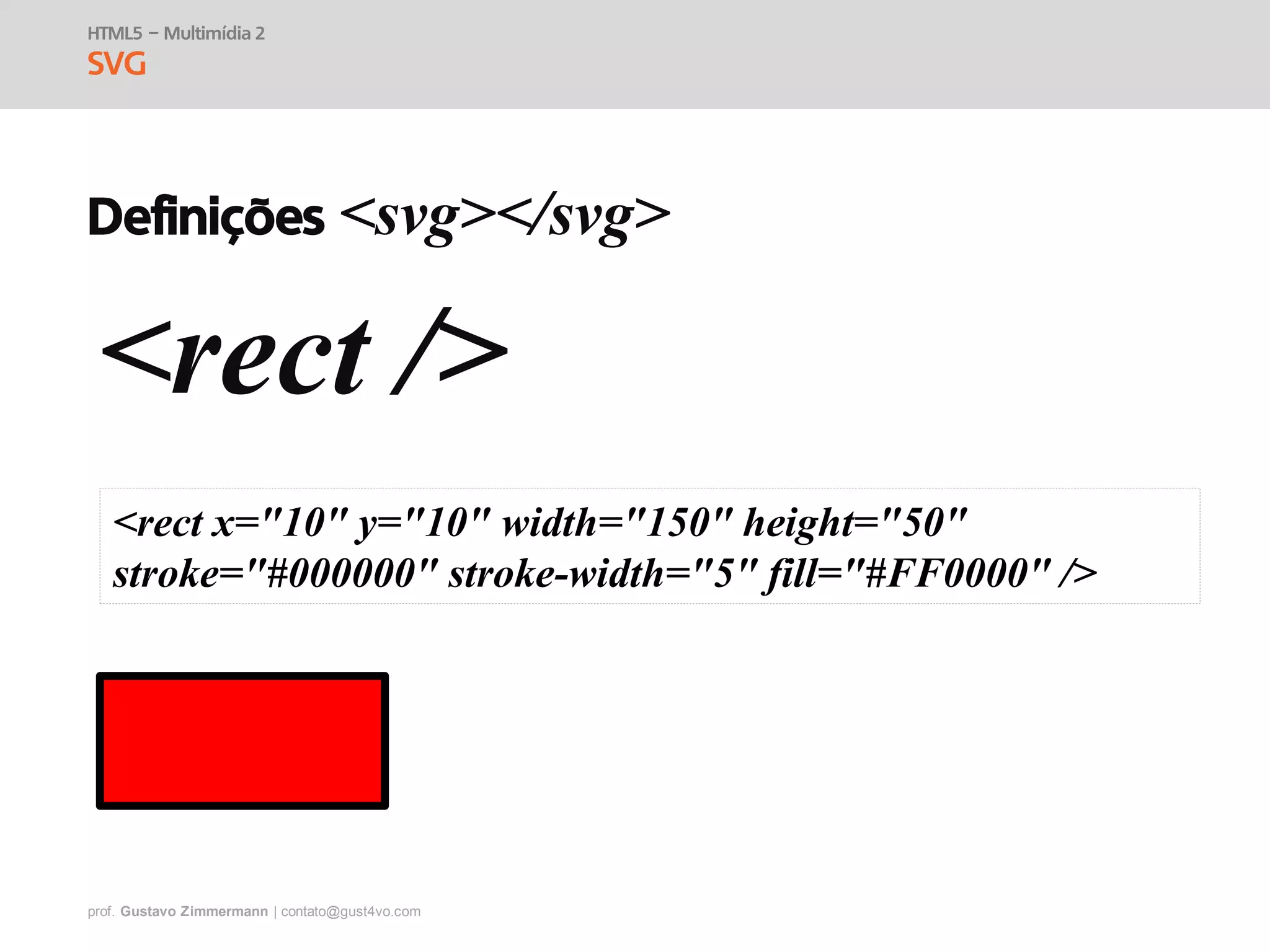 prof. Gustavo Zimmermann | contato@gust4vo.com
HTML5 – Multimídia 2
SVG
Definições <svg></svg>
<rect />
<rect x="10" y="10" width="150" height="50"
stroke="#000000" stroke-width="5" fill="#FF0000" />
 