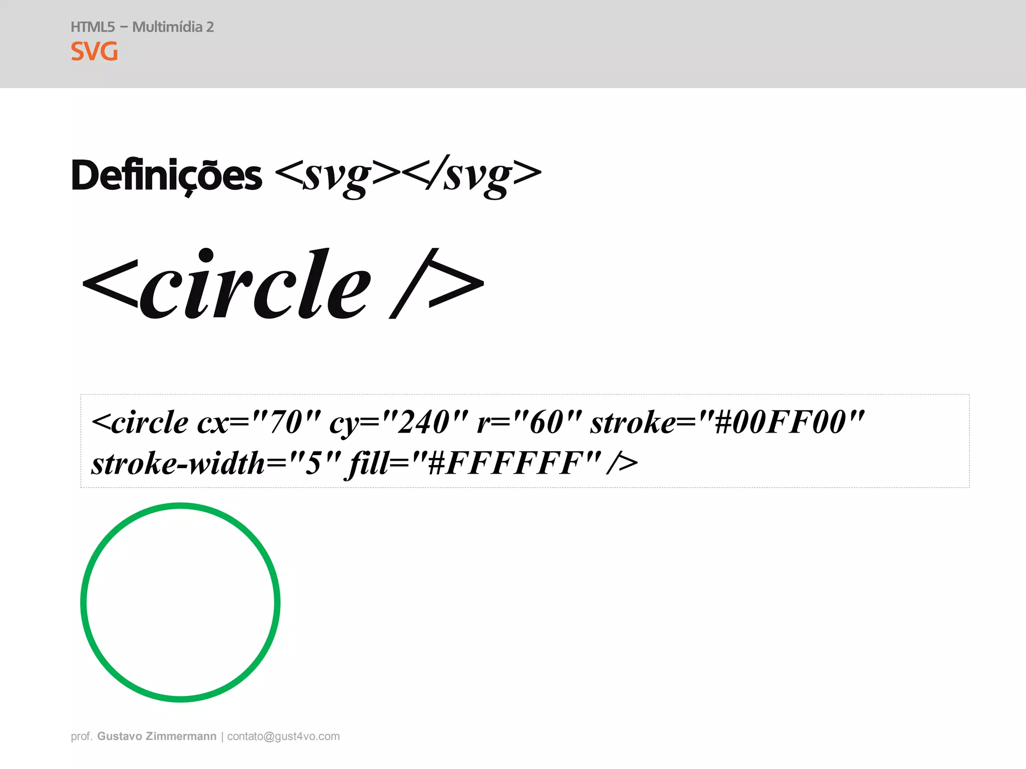 prof. Gustavo Zimmermann | contato@gust4vo.com
HTML5 – Multimídia 2
SVG
Definições <svg></svg>
<circle />
<circle cx="70" cy="240" r="60" stroke="#00FF00"
stroke-width="5" fill="#FFFFFF" />
 