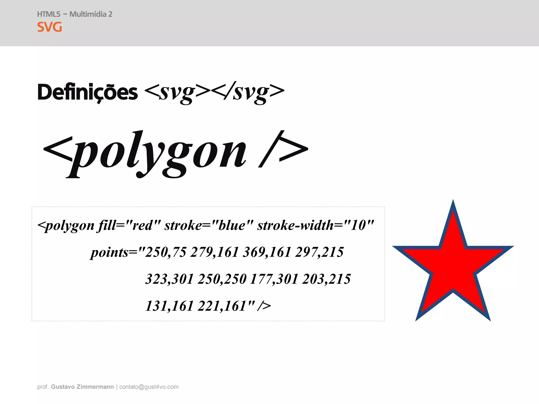 prof. Gustavo Zimmermann | contato@gust4vo.com
HTML5 – Multimídia 2
SVG
Definições <svg></svg>
<polygon />
<polygon fill="red" stroke="blue" stroke-width="10"
points="250,75 279,161 369,161 297,215
323,301 250,250 177,301 203,215
131,161 221,161" />
 