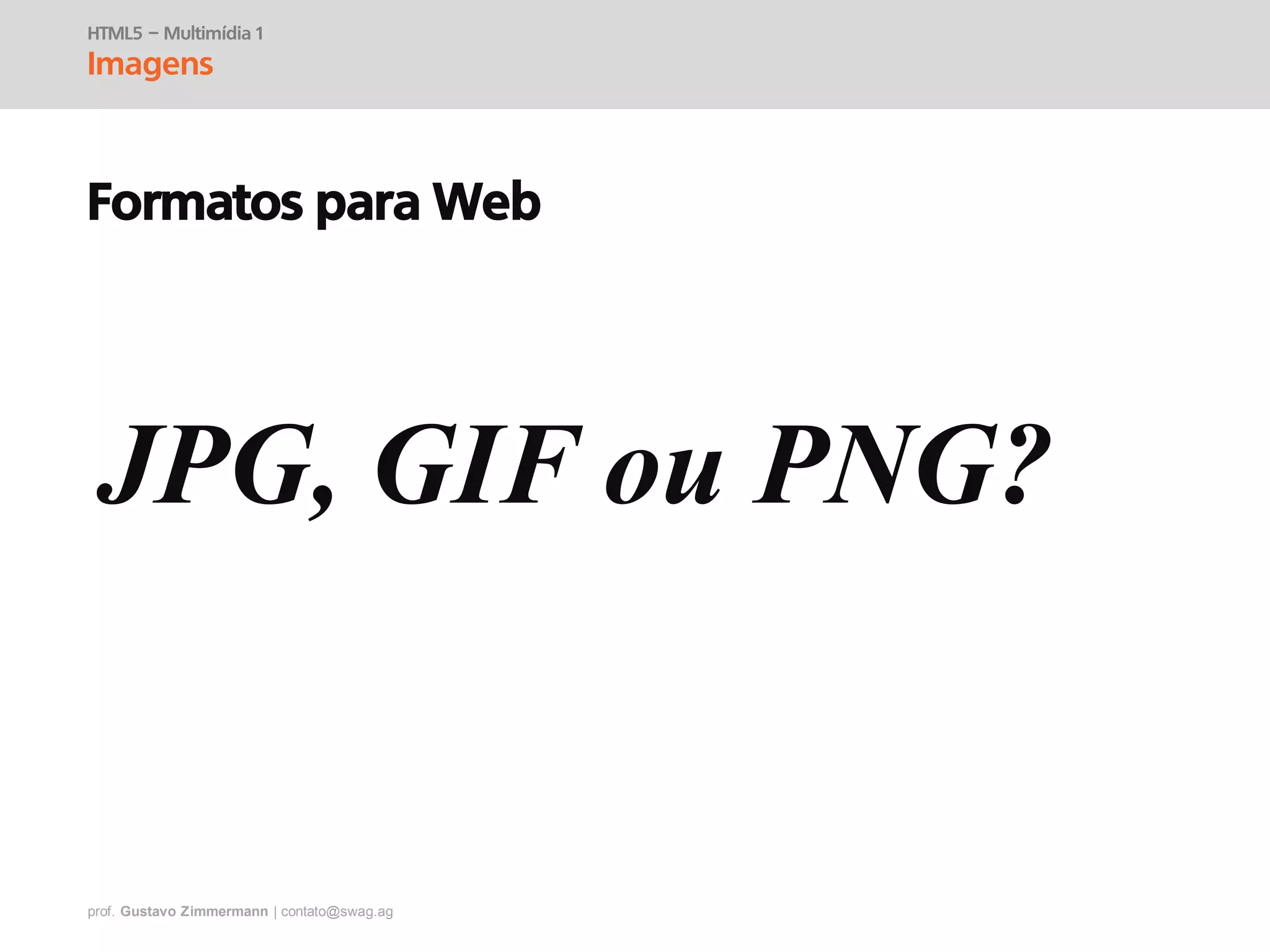 prof. Gustavo Zimmermann | contato@swag.ag
HTML5 – Multimídia 1
Imagens
Formatos para Web
JPG, GIF ou PNG?
 