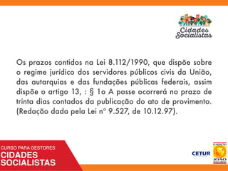 Os prazos contidos na Lei 8.112/1990, que dispõe sobre
o regime jurídico dos servidores públicos civis da União,
das autarquias e das fundações públicas federais, assim
dispõe o artigo 13, : § 1o A posse ocorrerá no prazo de
trinta dias contados da publicação do ato de provimento.
(Redação dada pela Lei nº 9.527, de 10.12.97).
 
