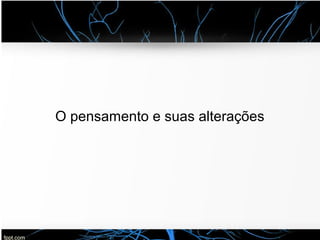 O pensamento e suas alterações
 
