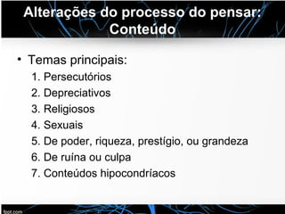 Alterações do processo do pensar:
Conteúdo
• Temas principais:
1. Persecutórios
2. Depreciativos
3. Religiosos
4. Sexuais
5. De poder, riqueza, prestígio, ou grandeza
6. De ruína ou culpa
7. Conteúdos hipocondríacos
 