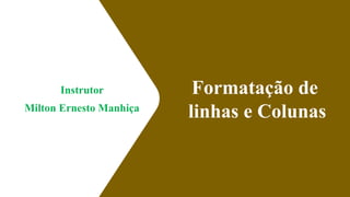 Instrutor
Milton Ernesto Manhiça
Formatação de
linhas e Colunas
1
 