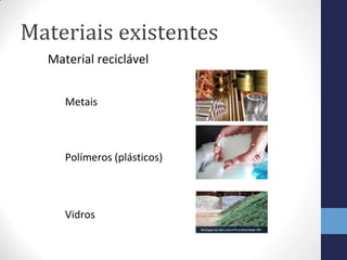 Materiais existentes
Material reciclável
Metais
Polímeros (plásticos)
Vidros
 